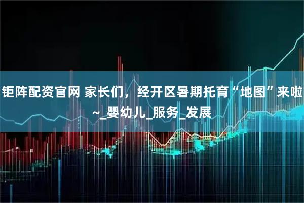 钜阵配资官网 家长们，经开区暑期托育“地图”来啦~_婴幼儿_服务_发展