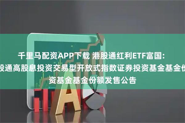 千里马配资APP下载 港股通红利ETF富国: 富国中证港股通高股息投资交易型开放式指数证券投资基金基金份额发售公告