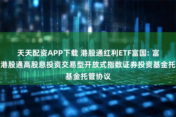 天天配资APP下载 港股通红利ETF富国: 富国中证港股通高股息投资交易型开放式指数证券投资基金托管协议