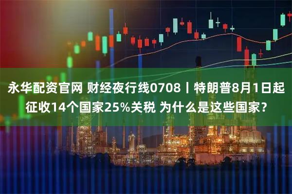 永华配资官网 财经夜行线0708丨特朗普8月1日起征收14个国家25%关税 为什么是这些国家？