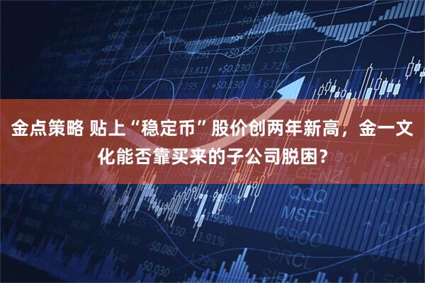 金点策略 贴上“稳定币”股价创两年新高，金一文化能否靠买来的子公司脱困？
