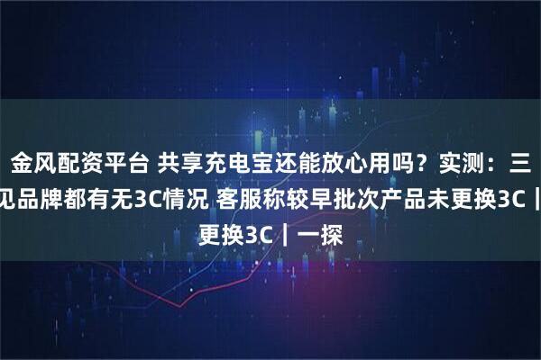金风配资平台 共享充电宝还能放心用吗？实测：三大常见品牌都有无3C情况 客服称较早批次产品未更换3C｜一探