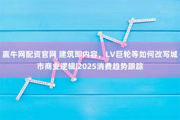 赢牛网配资官网 建筑即内容，LV巨轮等如何改写城市商业逻辑|2025消费趋势跟踪