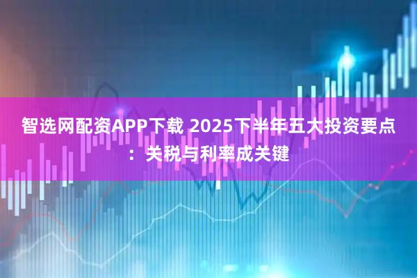 智选网配资APP下载 2025下半年五大投资要点：关税与利率成关键