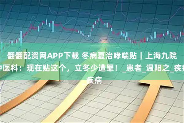翻翻配资网APP下载 冬病夏治哮喘贴｜上海九院中医科：现在贴这个，立冬少遭罪！_患者_温阳之_疾病