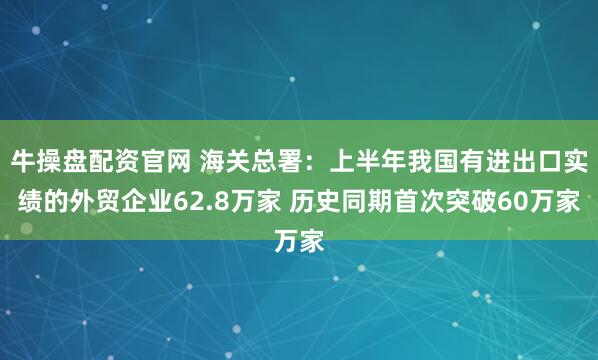 牛操盘配资官网 海关总署：上半年我国有进出口实绩的外贸企业62.8万家 历史同期首次突破60万家