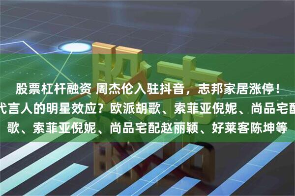 股票杠杆融资 周杰伦入驻抖音，志邦家居涨停！如何看待定制家居企业代言人的明星效应？欧派胡歌、索菲亚倪妮、尚品宅配赵丽颖、好莱客陈坤等