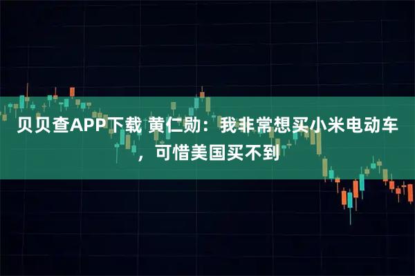 贝贝查APP下载 黄仁勋：我非常想买小米电动车，可惜美国买不到