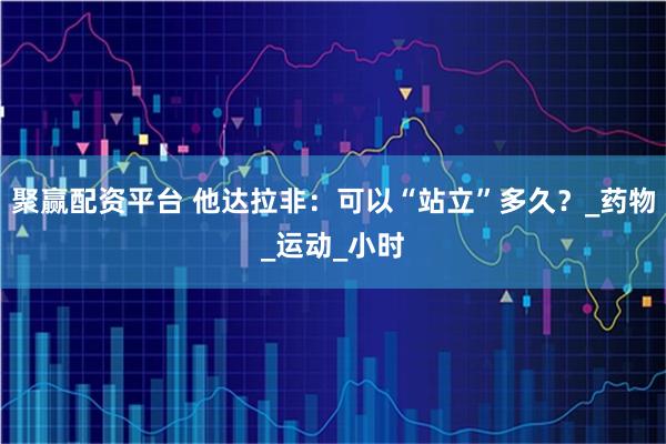 聚赢配资平台 他达拉非：可以“站立”多久？_药物_运动_小时