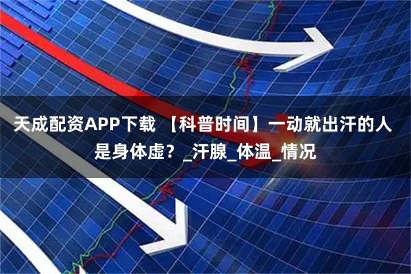 天成配资APP下载 【科普时间】一动就出汗的人 是身体虚？_汗腺_体温_情况