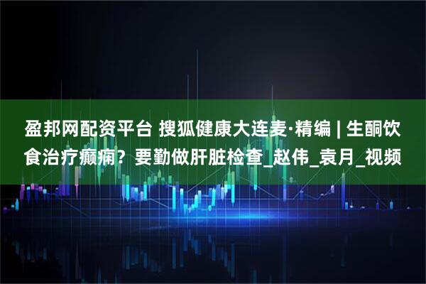 盈邦网配资平台 搜狐健康大连麦·精编 | 生酮饮食治疗癫痫？要勤做肝脏检查_赵伟_袁月_视频