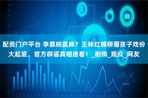 配资门户平台 李慕婉赢麻？王林红蝶柳眉孩子戏份大起底，官方辟谣真相速看！_剧情_观众_网友