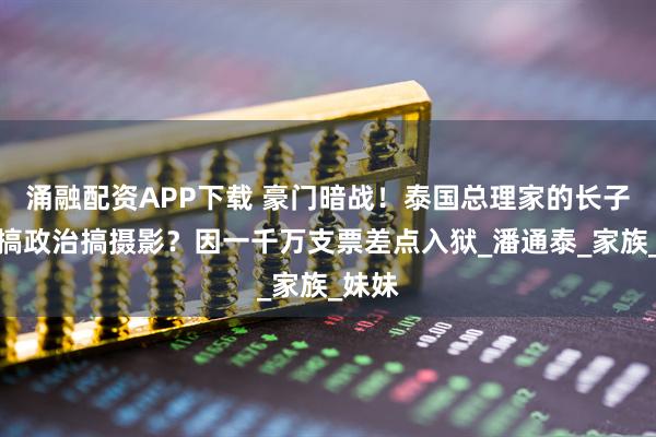 涌融配资APP下载 豪门暗战！泰国总理家的长子，不搞政治搞摄影？因一千万支票差点入狱_潘通泰_家族_妹妹