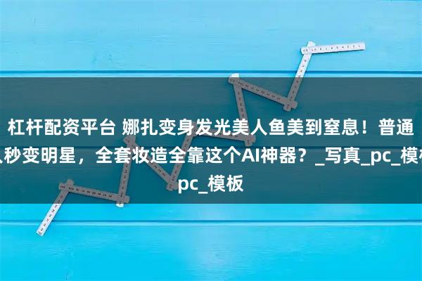 杠杆配资平台 娜扎变身发光美人鱼美到窒息！普通人秒变明星，全套妆造全靠这个AI神器？_写真_pc_模板