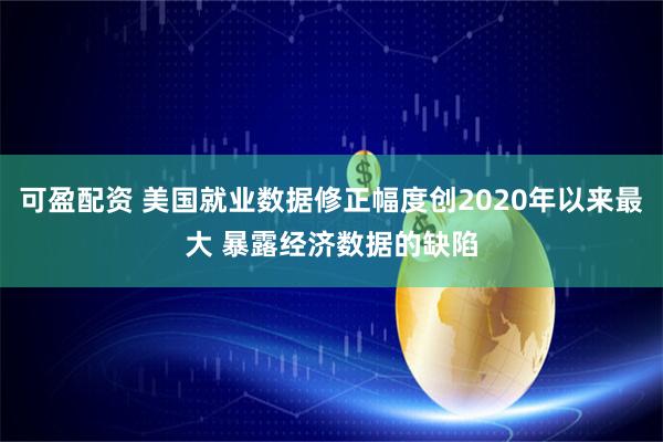 可盈配资 美国就业数据修正幅度创2020年以来最大 暴露经济数据的缺陷