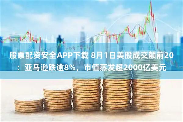 股票配资安全APP下载 8月1日美股成交额前20：亚马逊跌逾8%，市值蒸发超2000亿美元