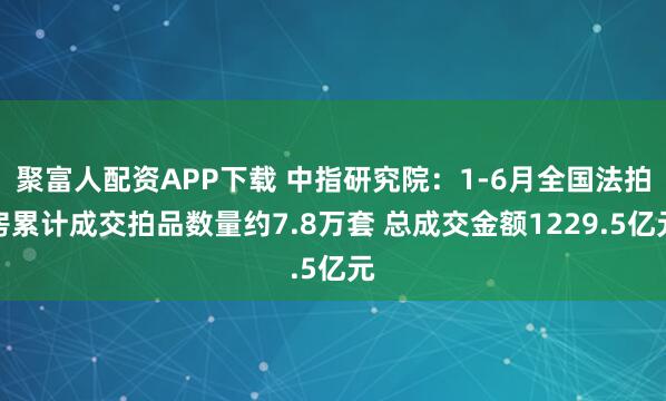 聚富人配资APP下载 中指研究院：1-6月全国法拍房累计成交拍品数量约7.8万套 总成交金额1229.5亿元