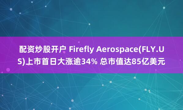 配资炒股开户 Firefly Aerospace(FLY.US)上市首日大涨逾34% 总市值达85亿美元