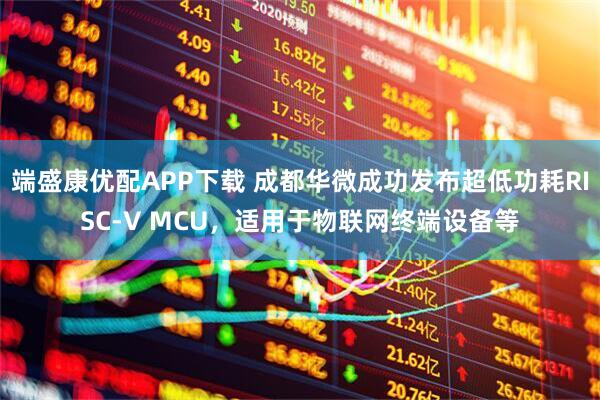 端盛康优配APP下载 成都华微成功发布超低功耗RISC-V MCU，适用于物联网终端设备等