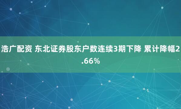 浩广配资 东北证券股东户数连续3期下降 累计降幅2.66%