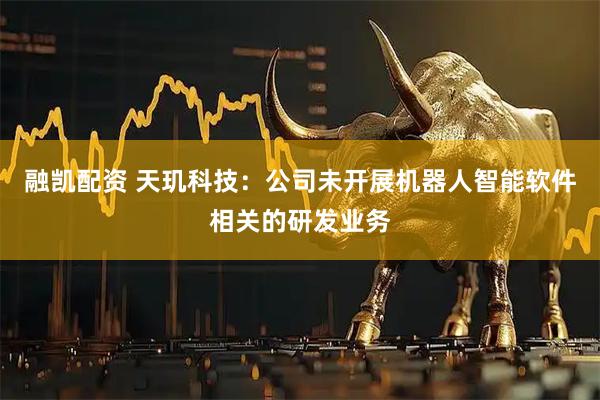 融凯配资 天玑科技：公司未开展机器人智能软件相关的研发业务