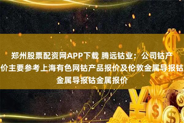 郑州股票配资网APP下载 腾远钴业：公司钴产品销售定价主要参考上海有色网钴产品报价及伦敦金属导报钴金属报价