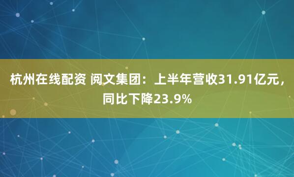 杭州在线配资 阅文集团：上半年营收31.91亿元，同比下降23.9%