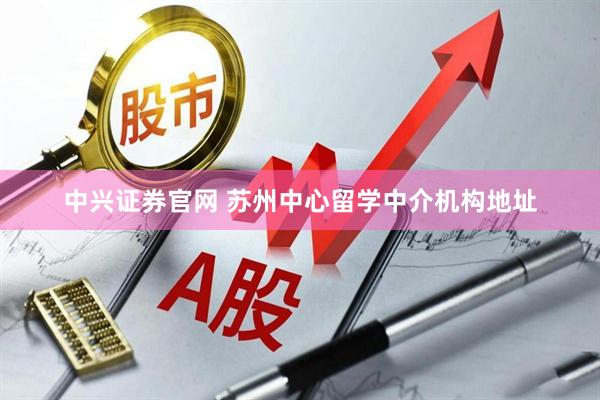 中兴证券官网 苏州中心留学中介机构地址