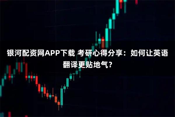 银河配资网APP下载 考研心得分享：如何让英语翻译更贴地气？