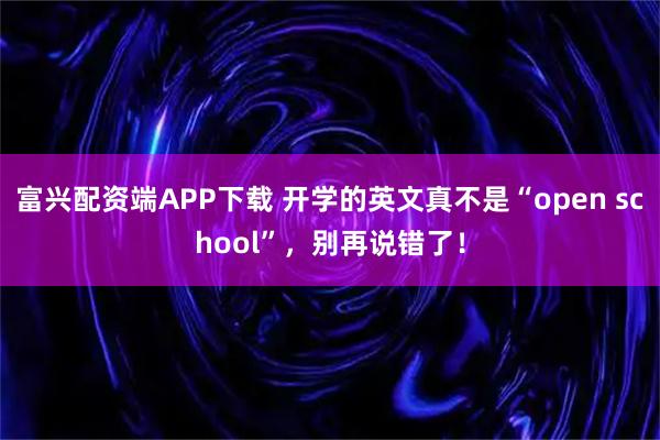 富兴配资端APP下载 开学的英文真不是“open school”，别再说错了！
