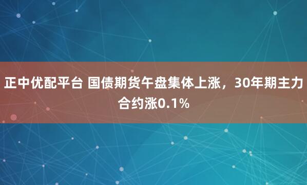 正中优配平台 国债期货午盘集体上涨，30年期主力合约涨0.1%
