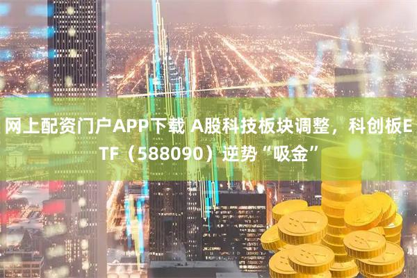 网上配资门户APP下载 A股科技板块调整，科创板ETF（588090）逆势“吸金”