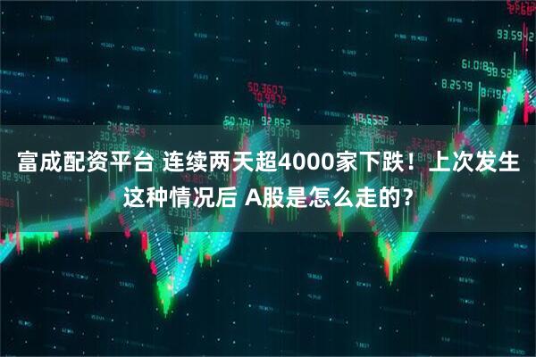 富成配资平台 连续两天超4000家下跌！上次发生这种情况后 A股是怎么走的？