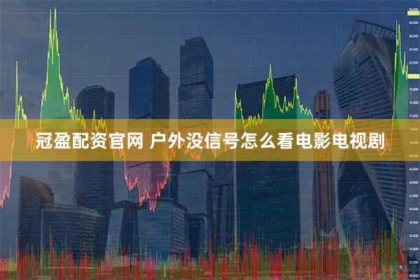 冠盈配资官网 户外没信号怎么看电影电视剧