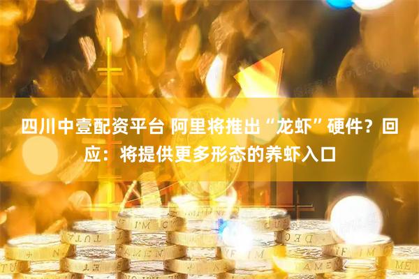 四川中壹配资平台 阿里将推出“龙虾”硬件？回应：将提供更多形态的养虾入口
