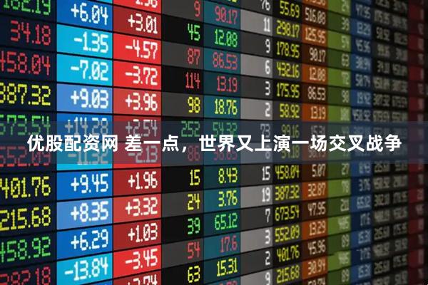 优股配资网 差一点，世界又上演一场交叉战争