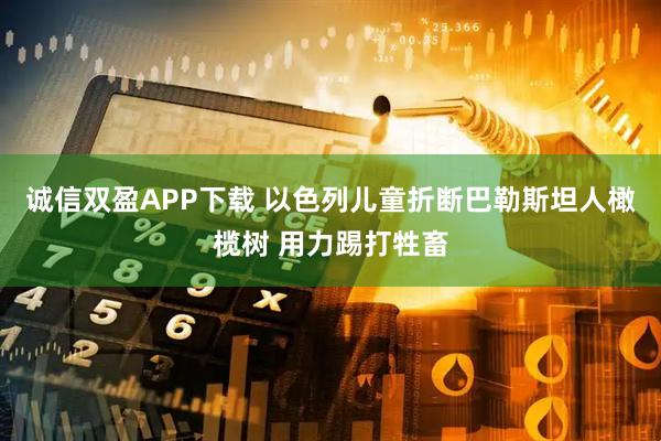 诚信双盈APP下载 以色列儿童折断巴勒斯坦人橄榄树 用力踢打牲畜
